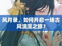 風月錄，如何開啟一場古風浪漫之旅？