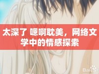 太深了 嗯啊耽美，網(wǎng)絡文學中的情感探索