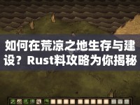 如何在荒涼之地生存與建設(shè)？Rust料攻略為你揭秘！