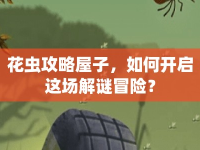花蟲攻略屋子，如何開啟這場(chǎng)解謎冒險(xiǎn)？