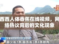 西西人體香蕉在線視頻，網(wǎng)絡熱議背后的文化現(xiàn)象