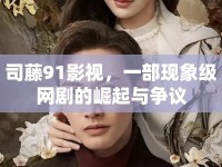 司藤91影視，一部現(xiàn)象級(jí)網(wǎng)劇的崛起與爭(zhēng)議
