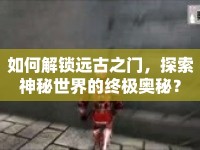 如何解鎖遠(yuǎn)古之門，探索神秘世界的終極奧秘？