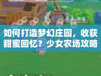 如何打造夢(mèng)幻莊園，收獲甜蜜回憶？少女農(nóng)場(chǎng)攻略揭秘！
