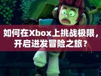 如何在Xbox上挑戰(zhàn)極限，開啟迸發(fā)冒險之旅？