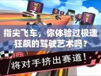 指尖飛車，你體驗(yàn)過極速狂飆的駕駛藝術(shù)嗎？