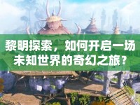 黎明探索，如何開啟一場未知世界的奇幻之旅？