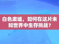 白色廢墟，如何在這片未知世界中生存挑戰(zhàn)？