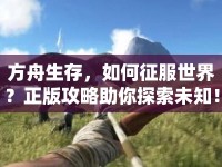 方舟生存，如何征服世界？正版攻略助你探索未知！