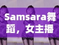 Samsara舞蹈，女主播的魅力綻放，視覺(jué)盛宴的極致體驗(yàn)