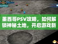 墨西哥PSV攻略，如何解鎖神秘土地，開啟游戲新境界？