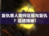 復(fù)仇獸人如何征服與復(fù)仇？征途揭秘！