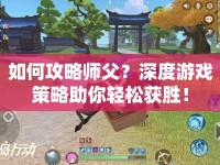 如何攻略師父？深度游戲策略助你輕松獲勝！