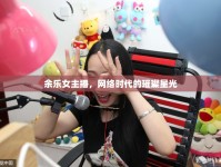 余樂女主播，網(wǎng)絡(luò)時代的璀璨星光