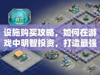 設(shè)施購買攻略，如何在游戲中明智投資，打造最強基地