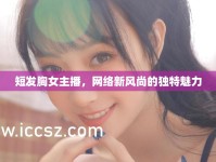 短發(fā)胸女主播，網(wǎng)絡新風尚的獨特魅力