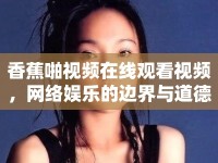 香蕉啪視頻在線觀看視頻，網(wǎng)絡(luò)娛樂的邊界與道德考量