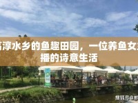 高淳水鄉(xiāng)的魚(yú)趣田園，一位養(yǎng)魚(yú)女主播的詩(shī)意生活