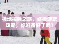 極地探險(xiǎn)之旅，終極游玩攻略，你準(zhǔn)備好了嗎？