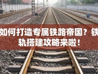 如何打造專屬鐵路帝國(guó)？鐵軌搭建攻略來(lái)啦！