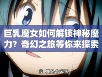 巨乳魔女如何解鎖神秘魔力？奇幻之旅等你來探索！