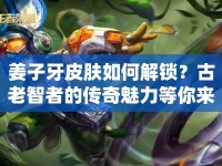 姜子牙皮膚如何解鎖？古老智者的傳奇魅力等你來(lái)探索！