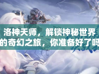 洛神天師，解鎖神秘世界的奇幻之旅，你準(zhǔn)備好了嗎？