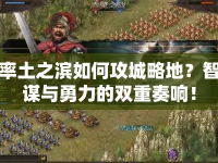 率土之濱如何攻城略地？智謀與勇力的雙重奏響！