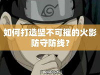 如何打造堅不可摧的火影防守防線？