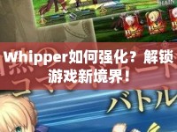 Whipper如何強(qiáng)化？解鎖游戲新境界！