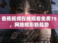 香蕉視頻在線觀看免費75，網(wǎng)絡(luò)觀影新趨勢
