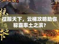 征服天下，云梯攻略助你稱霸率土之濱？