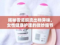 揭秘雪諾酮流出物異味，女性健康護(hù)理的微妙細(xì)節(jié)