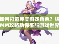 如何打造完美游戲角色？練MM攻略助你征服游戲世界！