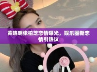 黃曉明張柏芝戀情曝光，娛樂圈新戀情引熱議