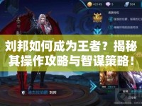 劉邦如何成為王者？揭秘其操作攻略與智謀策略！