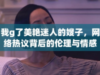 我g了美艷迷人的嫂子，網(wǎng)絡(luò)熱議背后的倫理與情感