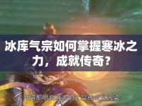 冰庫(kù)氣宗如何掌握寒冰之力，成就傳奇？