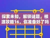 探索未知，解鎖謎題，根源攻略16，你準(zhǔn)備好了嗎？