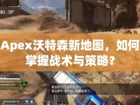 Apex沃特森新地圖，如何掌握戰(zhàn)術(shù)與策略？