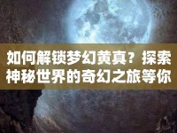 如何解鎖夢幻黃真？探索神秘世界的奇幻之旅等你來揭秘！