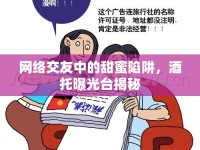 網(wǎng)絡(luò)交友中的甜蜜陷阱，酒托曝光臺揭秘