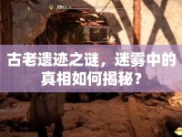 古老遺跡之謎，迷霧中的真相如何揭秘？