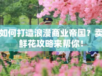 如何打造浪漫商業(yè)帝國？賣鮮花攻略來幫你！