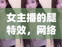 女主播的腿特效，網(wǎng)絡(luò)直播中的視覺盛宴與文化現(xiàn)象