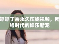 婷婷丁香永久在線視頻，網(wǎng)絡(luò)時代的娛樂新寵