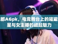成都AGpk，電競舞臺上的璀璨新星與女主播的崛起魅力