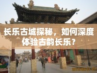 長(zhǎng)樂(lè)古城探秘，如何深度體驗(yàn)古韻長(zhǎng)樂(lè)？