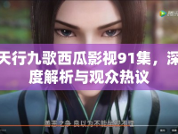 天行九歌西瓜影視91集，深度解析與觀眾熱議