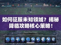 如何征服未知領(lǐng)域？揭秘降臨攻略核心策略！